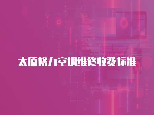 太原格力空調(diào)維修收費(fèi)標(biāo)準(zhǔn)