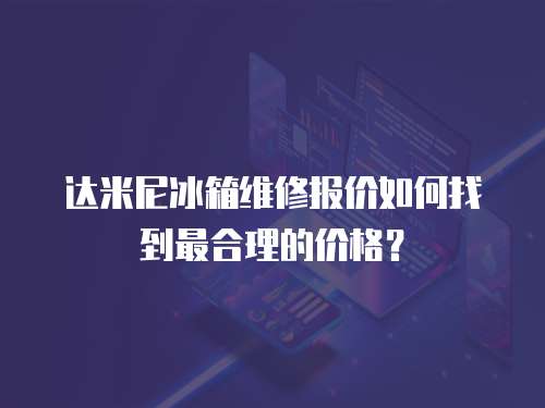 達米尼冰箱維修報價如何找到最合理的價格？