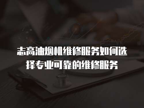 志高油煙機維修服務如何選擇專業(yè)可靠的維修服務