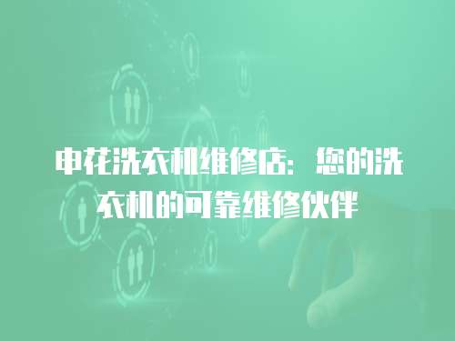 申花洗衣機(jī)維修店：您的洗衣機(jī)的可靠維修伙伴