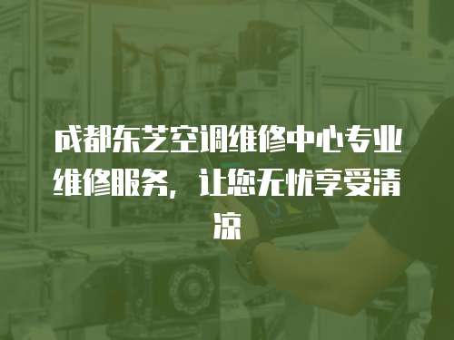  成都東芝空調(diào)維修中心專業(yè)維修服務(wù)，讓您無(wú)憂享受清涼