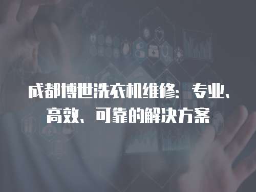 成都博世洗衣機維修：專業、高效、可靠的解決方案