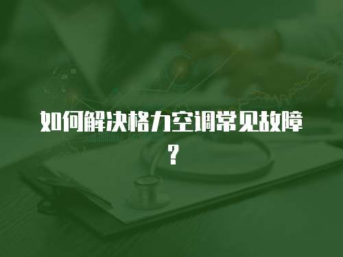 如何解決格力空調(diào)常見故障？