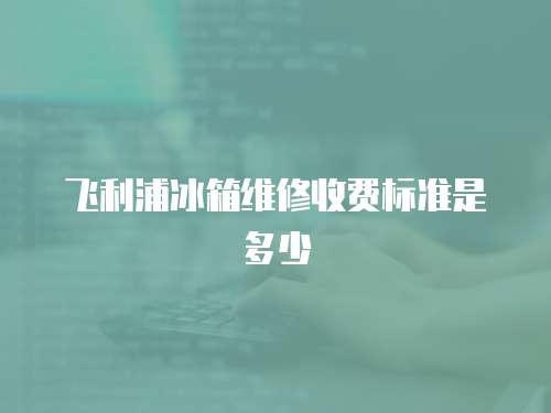 飛利浦冰箱維修收費標準是多少