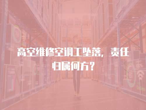 高空維修空調工墜落，責任歸屬何方？