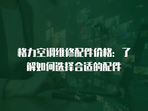 格力空調(diào)維修配件價(jià)格：了解如何選擇合適的配件