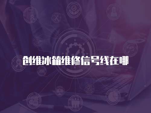 創(chuàng)維冰箱維修信號線在哪