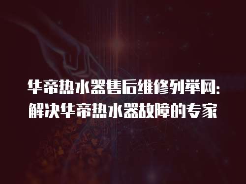 華帝熱水器售后維修列舉網(wǎng)：解決華帝熱水器故障的專家