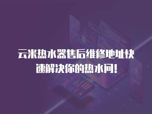 云米熱水器售后維修地址快速解決你的熱水問！