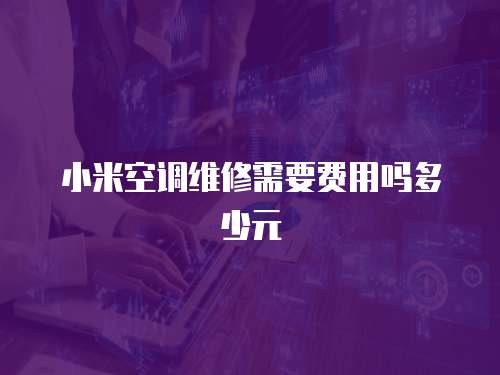小米空調(diào)維修需要費(fèi)用嗎多少元