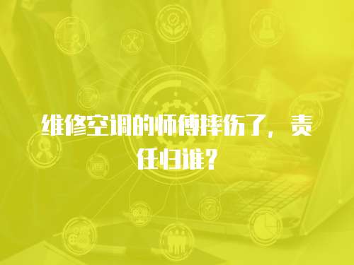 維修空調(diào)的師傅摔傷了，責(zé)任歸誰(shuí)？