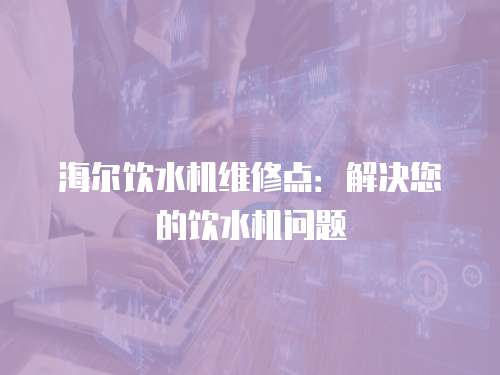海爾飲水機維修點：解決您的飲水機問題