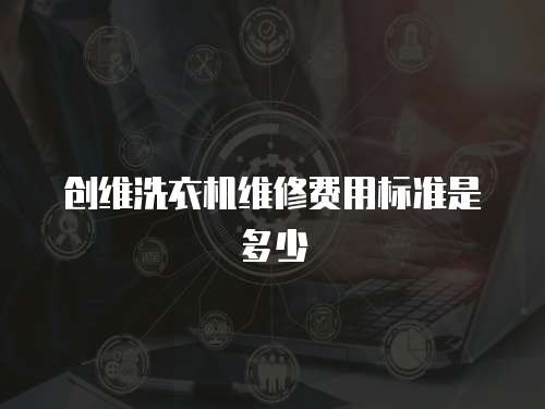 創維洗衣機維修費用標準是多少