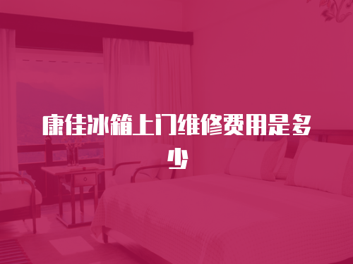 康佳冰箱上門維修費用是多少