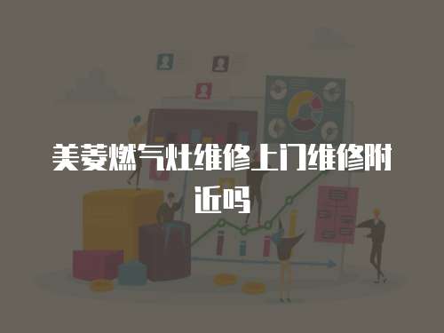 美菱燃?xì)庠罹S修上門維修附近嗎