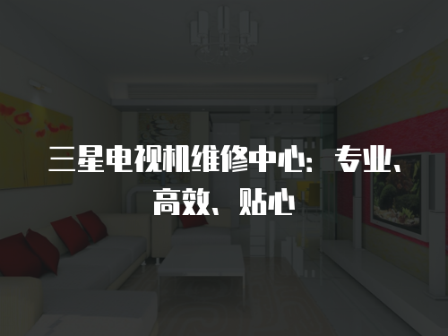 三星電視機(jī)維修中心：專業(yè)、高效、貼心