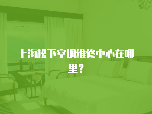 上海松下空調(diào)維修中心在哪里？