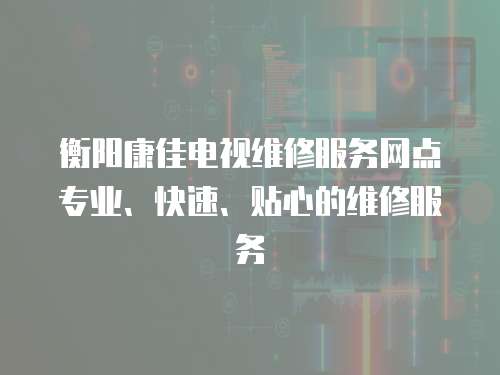 衡陽康佳電視維修服務網點專業、快速、貼心的維修服務