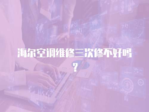 海爾空調維修三次修不好嗎？