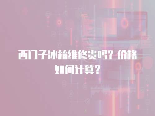 西門子冰箱維修貴嗎？價格如何計算？