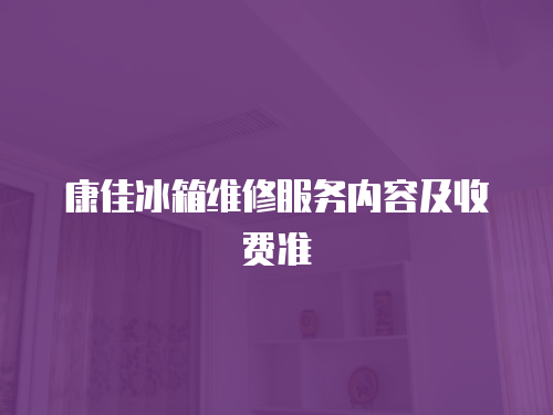 康佳冰箱維修服務內容及收費準
