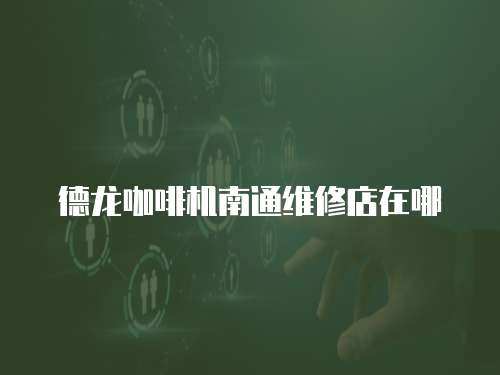 德龍咖啡機(jī)南通維修店在哪