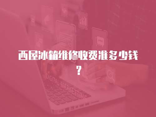 西屋冰箱維修收費準多少錢？