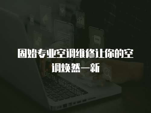固始專業空調維修讓你的空調煥然一新