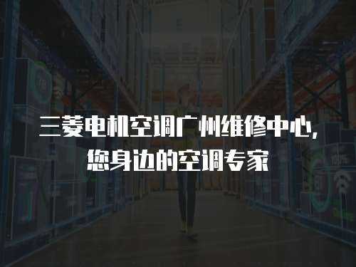 三菱電機(jī)空調(diào)廣州維修中心，您身邊的空調(diào)專(zhuān)家