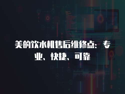 美的飲水機(jī)售后維修點(diǎn)：專業(yè)、快捷、可靠