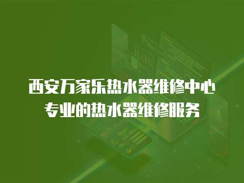 西安萬家樂熱水器維修中心專業的熱水器維修服務