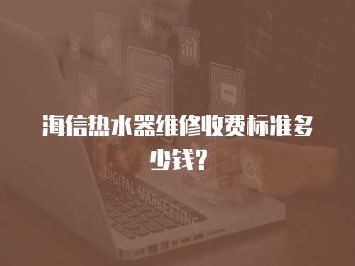海信熱水器維修收費標(biāo)準(zhǔn)多少錢？