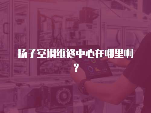 揚子空調維修中心在哪里啊？