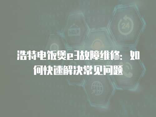 浩特電飯煲e3故障維修：如何快速解決常見問題