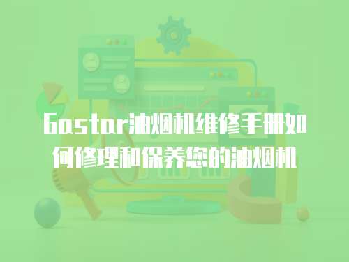 Gastar油煙機維修手冊如何修理和保養(yǎng)您的油煙機