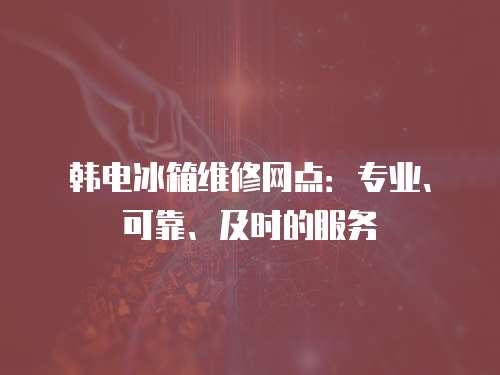 韓電冰箱維修網點：專業、可靠、及時的服務