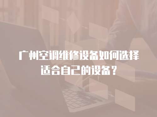 廣州空調維修設備如何選擇適合自己的設備？