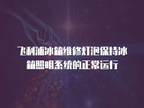 飛利浦冰箱維修燈泡保持冰箱照明系統(tǒng)的正常運(yùn)行