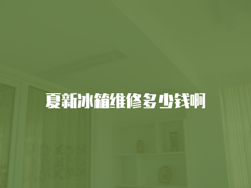 夏新冰箱維修多少錢啊