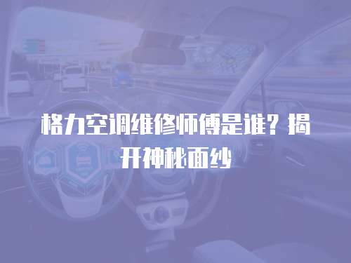 格力空調(diào)維修師傅是誰？揭開神秘面紗