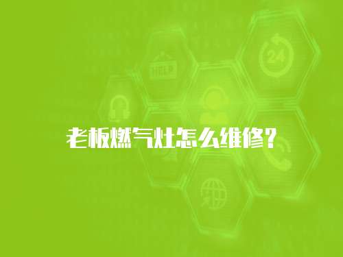 老板燃氣灶怎么維修？