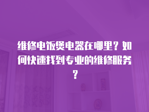 維修電飯煲電器在哪里？如何快速找到專業(yè)的維修服務？