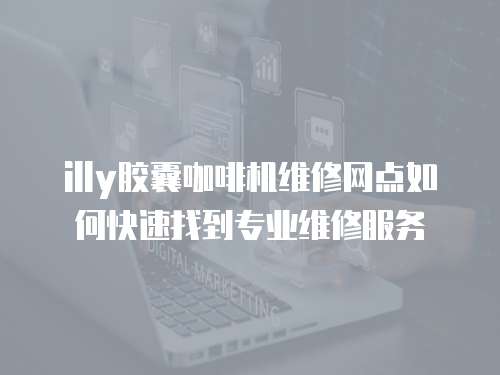 illy膠囊咖啡機維修網(wǎng)點如何快速找到專業(yè)維修服務