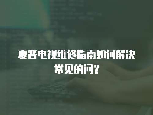 夏普電視維修指南如何解決常見的問？