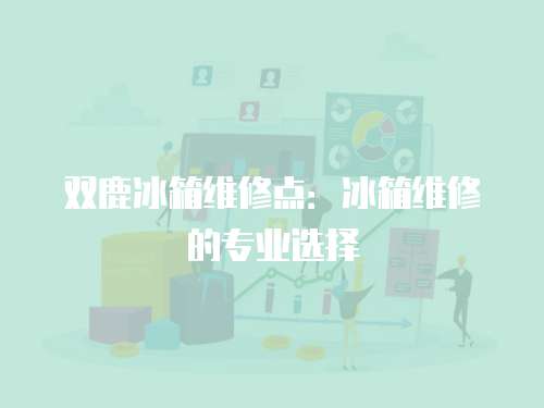 雙鹿冰箱維修點(diǎn)：冰箱維修的專業(yè)選擇