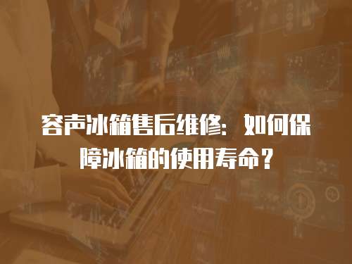 容聲冰箱售后維修：如何保障冰箱的使用壽命？