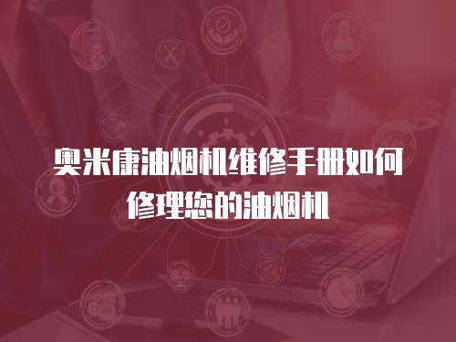 奧米康油煙機維修手冊如何修理您的油煙機