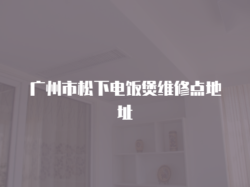 廣州市松下電飯煲維修點地址