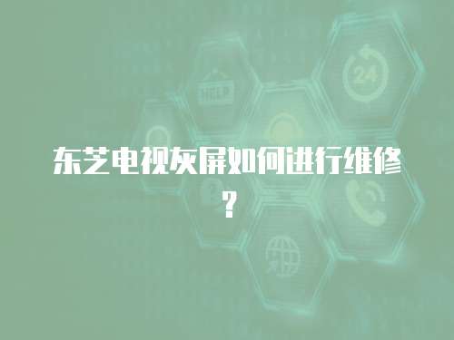 東芝電視灰屏如何進行維修？