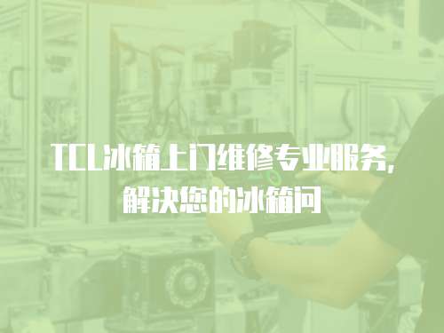 TCL冰箱上門維修專業(yè)服務(wù)，解決您的冰箱問